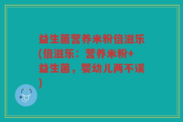 益生菌营养米粉倍滋乐(倍滋乐：营养米粉+益生菌，婴幼儿两不误)