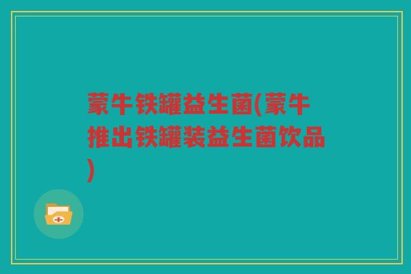 蒙牛铁罐益生菌(蒙牛推出铁罐装益生菌饮品)
