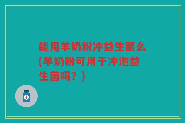 能用羊奶粉冲益生菌么(羊奶粉可用于冲泡益生菌吗？)