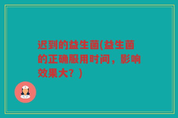 迟到的益生菌(益生菌的正确服用时间，影响效果大？)