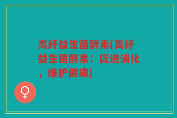 高纤益生菌酵素(高纤益生菌酵素：促进消化，维护健康)