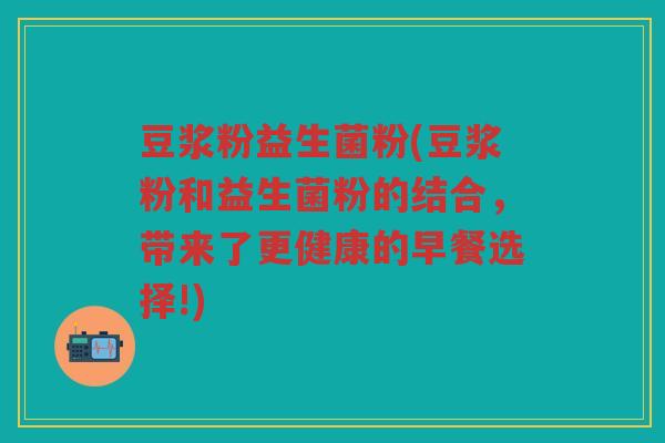 豆浆粉益生菌粉(豆浆粉和益生菌粉的结合，带来了更健康的早餐选择!)