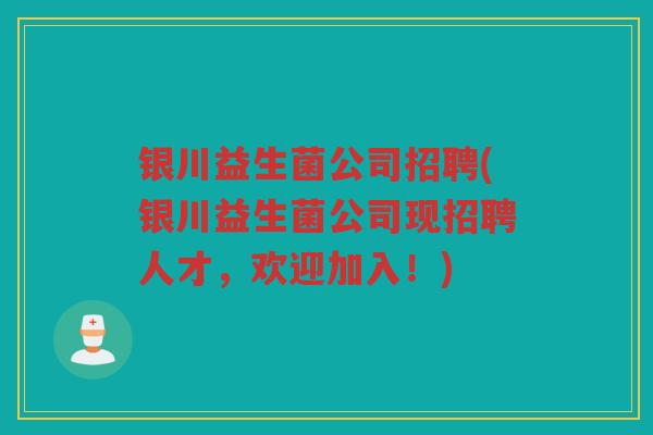 银川益生菌公司招聘(银川益生菌公司现招聘人才，欢迎加入！)