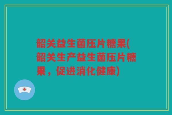 韶关益生菌压片糖果(韶关生产益生菌压片糖果，促进消化健康)