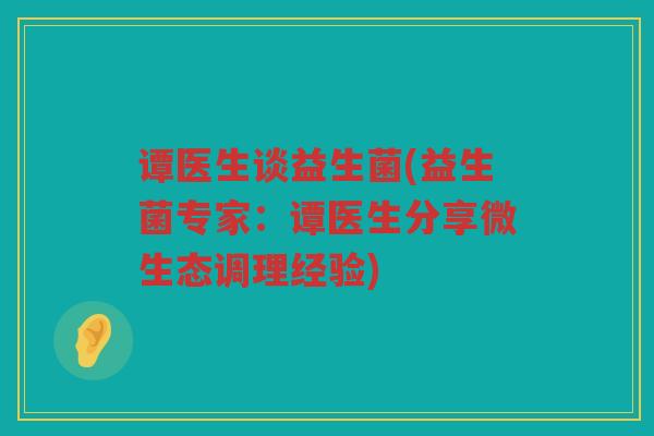 谭医生谈益生菌(益生菌专家：谭医生分享微生态调理经验)