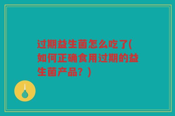 过期益生菌怎么吃了(如何正确食用过期的益生菌产品？)