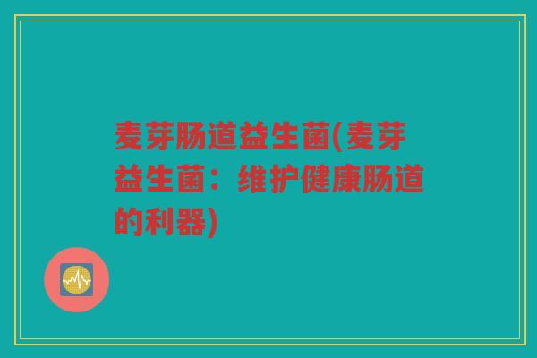 麦芽肠道益生菌(麦芽益生菌：维护健康肠道的利器)