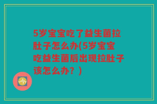 5岁宝宝吃了益生菌拉肚子怎么办(5岁宝宝吃益生菌后出现拉肚子该怎么办?) 5岁宝宝吃了益生菌拉肚子怎么办(5岁宝宝吃益生菌后出现拉肚子该怎么办?)