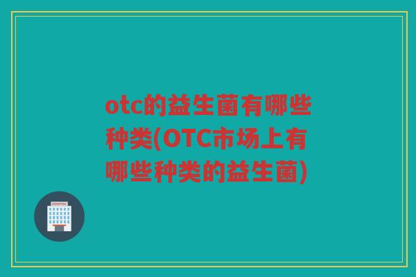 otc的益生菌有哪些种类(OTC市场上有哪些种类的益生菌)