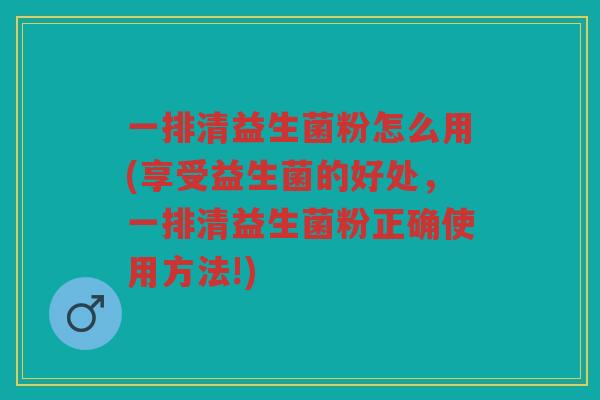 一排清益生菌粉怎么用(享受益生菌的好处，一排清益生菌粉正确使用方法!)
