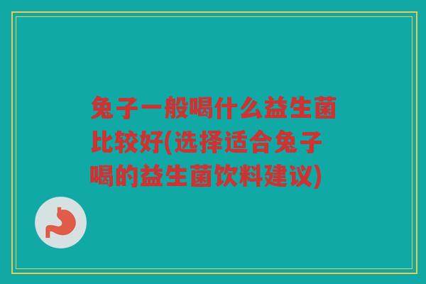 兔子一般喝什么益生菌比较好(选择适合兔子喝的益生菌饮料建议) 兔子一般喝什么益生菌比较好(选择适合兔子喝的益生菌饮料建议)