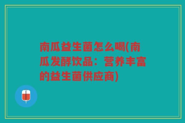 南瓜益生菌怎么喝(南瓜发酵饮品：营养丰富的益生菌供应商)