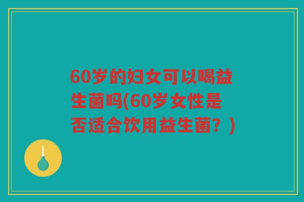 60岁的妇女可以喝益生菌吗(60岁女性是否适合饮用益生菌？)