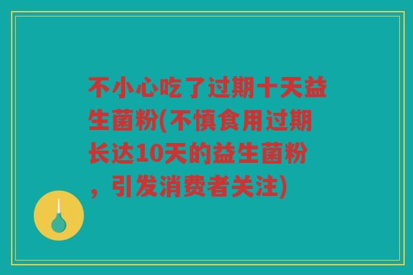 不小心吃了过期十天益生菌粉(不慎食用过期长达10天的益生菌粉，引发消费者关注)