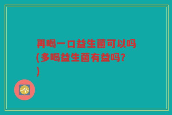 再喝一口益生菌可以吗(多喝益生菌有益吗？)