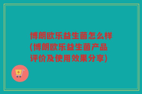 博朗欧乐益生菌怎么样(博朗欧乐益生菌产品评价及使用效果分享)