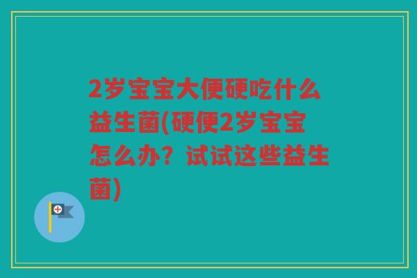 2岁宝宝大便硬吃什么益生菌(硬便2岁宝宝怎么办？试试这些益生菌)