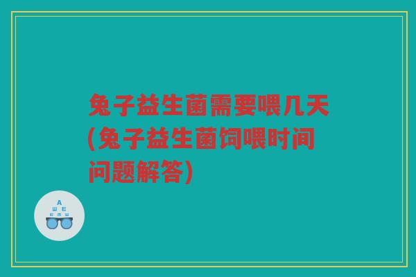 兔子益生菌需要喂几天(兔子益生菌饲喂时间问题解答)