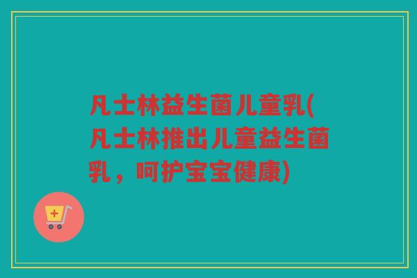 凡士林益生菌儿童乳(凡士林推出儿童益生菌乳，呵护宝宝健康)
