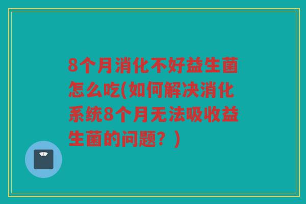 8个月消化不好益生菌怎么吃(如何解决消化系统8个月无法吸收益生菌的问题？)
