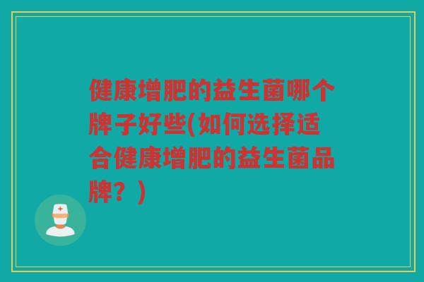 健康增肥的益生菌哪个牌子好些(如何选择适合健康增肥的益生菌品牌？)