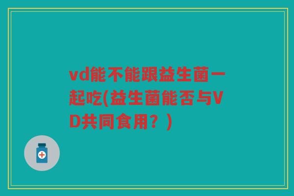 vd能不能跟益生菌一起吃(益生菌能否与VD共同食用？)