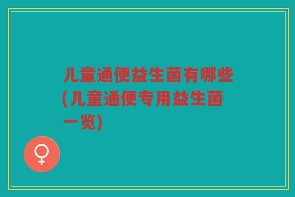 儿童通便益生菌有哪些(儿童通便专用益生菌一览)