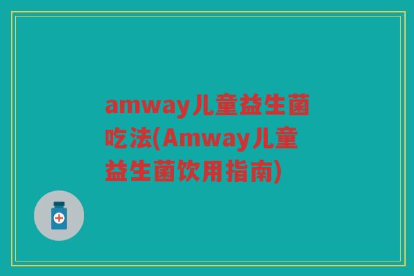amway儿童益生菌吃法(Amway儿童益生菌饮用指南)
