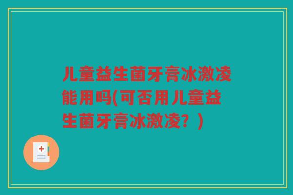 儿童益生菌牙膏冰激凌能用吗(可否用儿童益生菌牙膏冰激凌？)