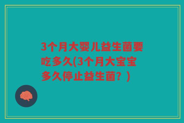 3个月大婴儿益生菌要吃多久(3个月大宝宝多久停止益生菌？)