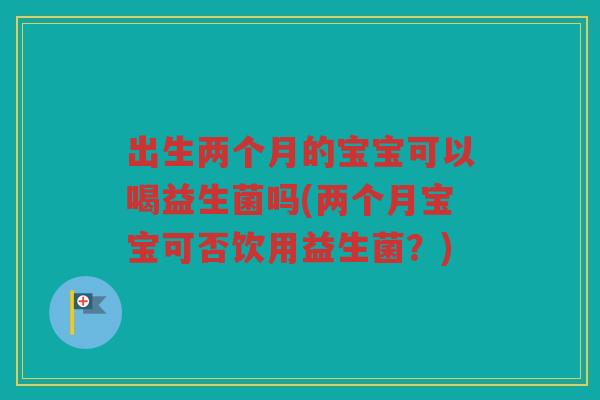 出生两个月的宝宝可以喝益生菌吗(两个月宝宝可否饮用益生菌？)