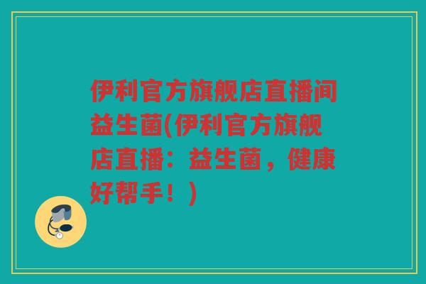伊利官方旗舰店直播间益生菌(伊利官方旗舰店直播：益生菌，健康好帮手！)