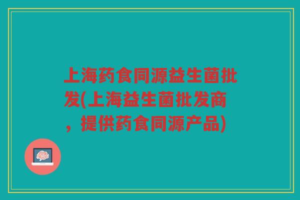 上海药食同源益生菌批发(上海益生菌批发商，提供药食同源产品)