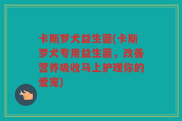 卡斯罗犬益生菌(卡斯罗犬专用益生菌，改善营养吸收马上护理你的爱宠)