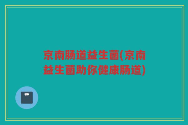 京南肠道益生菌(京南益生菌助你健康肠道)