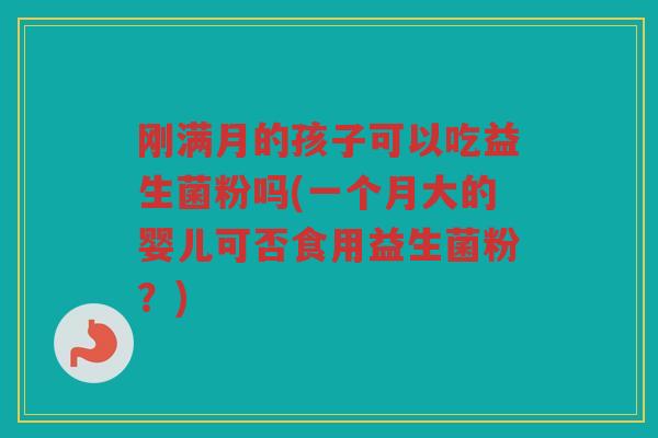 刚满月的孩子可以吃益生菌粉吗(一个月大的婴儿可否食用益生菌粉？)
