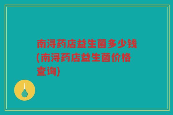 南浔药店益生菌多少钱(南浔药店益生菌价格查询)