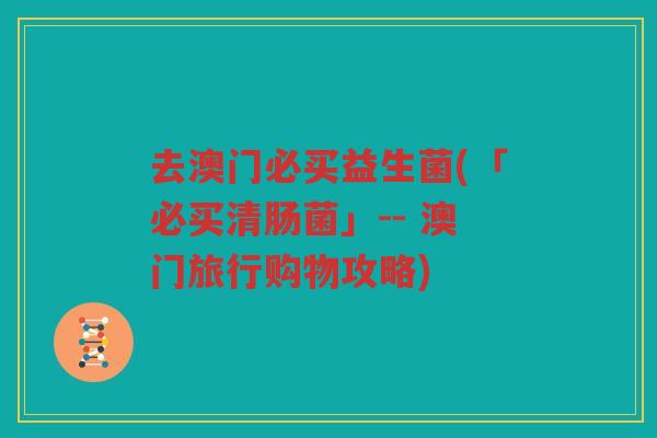 去澳门必买益生菌(「必买清肠菌」-- 澳门旅行购物攻略)