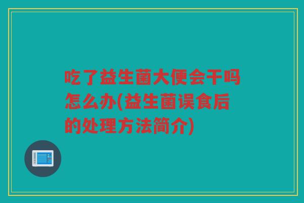 吃了益生菌大便会干吗怎么办(益生菌误食后的处理方法简介)