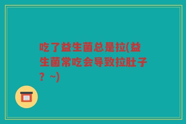 吃了益生菌总是拉(益生菌常吃会导致拉肚子？~)