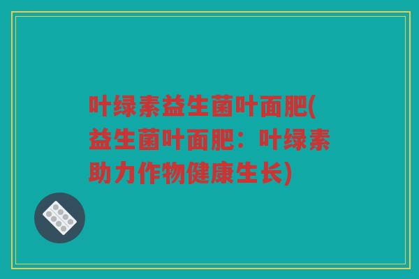 叶绿素益生菌叶面肥(益生菌叶面肥：叶绿素助力作物健康生长)
