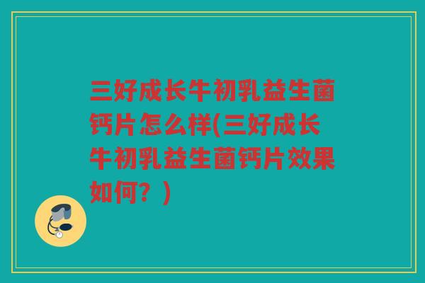 三好成长牛初乳益生菌钙片怎么样(三好成长牛初乳益生菌钙片效果如何？)