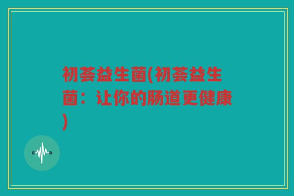 初荟益生菌(初荟益生菌：让你的肠道更健康)