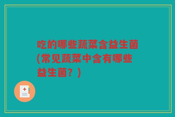 吃的哪些蔬菜含益生菌(常见蔬菜中含有哪些益生菌？)