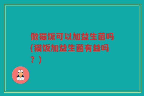 做猫饭可以加益生菌吗(猫饭加益生菌有益吗？)