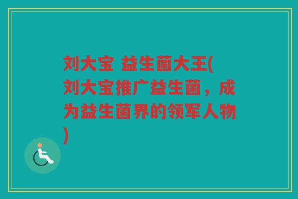 刘大宝 益生菌大王(刘大宝推广益生菌，成为益生菌界的领军人物)