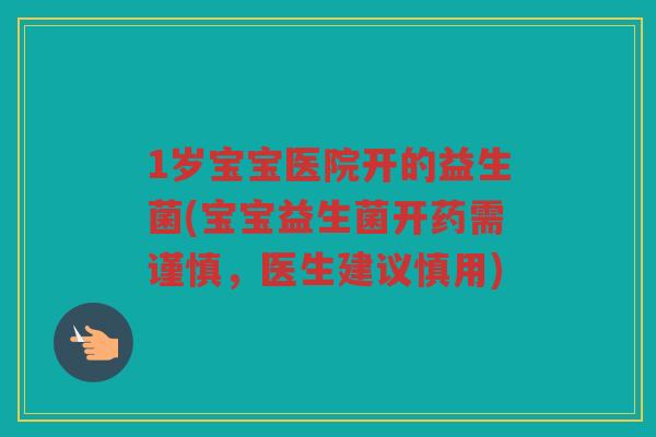 1岁宝宝医院开的益生菌(宝宝益生菌开药需谨慎，医生建议慎用)