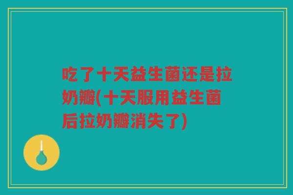 吃了十天益生菌还是拉奶瓣(十天服用益生菌后拉奶瓣消失了)