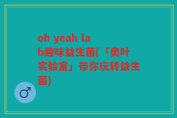 oh yeah lab趣味益生菌(「奥叶实验室」带你玩转益生菌)