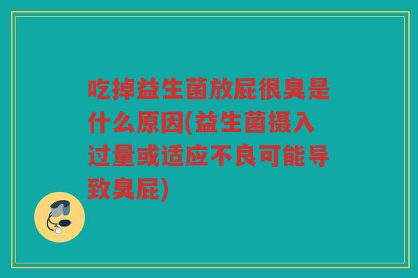 吃掉益生菌放屁很臭是什么原因(益生菌摄入过量或适应不良可能导致臭屁)